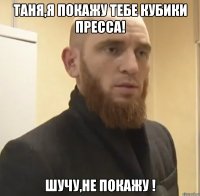 Таня,я покажу тебе кубики пресса! Шучу,не покажу !