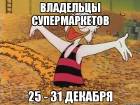 Владельцы супермаркетов 25 - 31 декабря