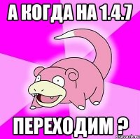 А когда на 1.4.7 переходим ?