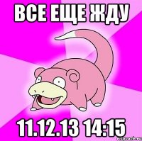 все еще жду 11.12.13 14:15