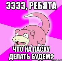 Ээээ, Ребята ЧТО НА ПАСХУ ДЕЛАТЬ БУДЕМ?