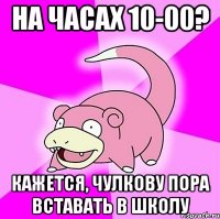 НА ЧАСАХ 10-00? КАЖЕТСЯ, ЧУЛКОВУ ПОРА ВСТАВАТЬ В ШКОЛУ