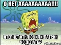 о нет аааааааааа!!!! итернет отключили!патрик чо делать?