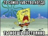 то самое чувство,когда ты ноешь постоянно