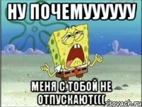 ну почемуууууу меня с тобой не отпускают(((