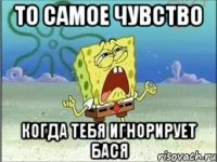 То самое чувство когда тебя игнорирует Бася