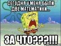 сегодня у меня были две математики... ЗА ЧТО???!!!