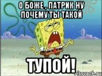 О боже , Патрик ну почему ты такой ТУПОЙ!