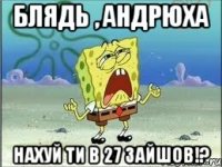 Блядь , Андрюха нахуй ти в 27 зайшов!?