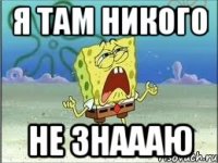 я там никого не знаааю