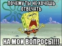 ПОЧЕМУ ТЫ НЕ ХОЧЕШЬ ОТВЕЧАТЬ НА МОИ ВОПРОСЫ!!!