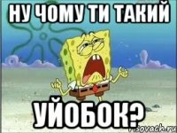 Ну чому ти такий Уйобок?