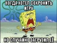 когда хотел сохронить игру но случайно загрузил её