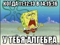 Когда 11:12:13 в 14:15:16 У тебя АЛГЕБРА