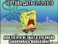 Чёртова дата 12.12.2013 для тех кто не знает в это число закончилась МОЛОДЕЖКА