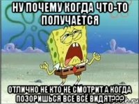 НУ ПОЧЕМУ КОГДА ЧТО-ТО ПОЛУЧАЕТСЯ ОТЛИЧНО НЕ КТО НЕ СМОТРИТ А КОГДА ПОЗОРИШЬСЯ ВСЕ ВСЁ ВИДЯТ???