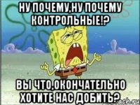 Ну почему,ну почему контрольные!? Вы что,окончательно хотите нас добить?