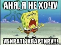 Аня, я не хочу Убирать квартиру!!!