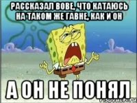 Рассказал Вове, что катаюсь на таком же гавне, как и он А он не понял