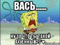 Вась...... Ну за что ты такой ахуенный?)*♥