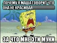 почему я Маша говорит что она не красивая!!!!!!!!!!!!!!!!!!!! за что мне эти муки