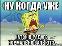 Ну когда уже Каток в радуге нормально зальют?