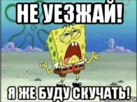 не уезжай! я же буду скучать!