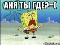 Аня ты где?=( 