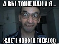 А вы тоже как и я... Ждете Нового года)))))