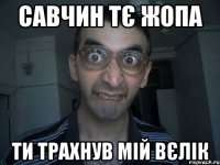 Савчин тє жопа ти трахнув мій вєлік