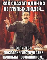 Как сказал один из не глупых людей... Если тебя послали,чувствуй себя важным посланником...