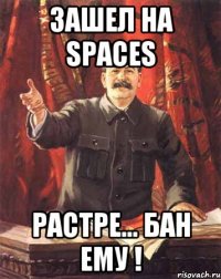 Зашел на spaces Растре... БАН ЕМУ !