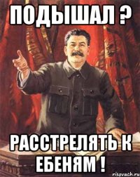 Подышал ? Расстрелять к ебеням !