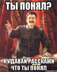 Ты понял? Ну давай расскажи что ты понял