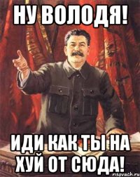 ну володя! иди как ты на хуй от сюда!