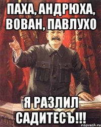 Паха, Андрюха, Вован, Павлухо Я разлил садитесъ!!!