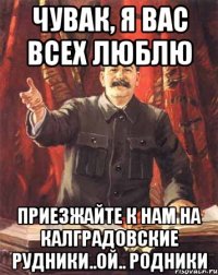 чувак, я вас всех люблю приезжайте к нам на калградовские рудники..ой.. родники