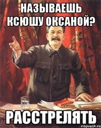 Называешь Ксюшу Оксаной? РАССТРЕЛЯТЬ