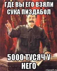 Где вы его взяли сука пиздабол 5000 тусяч у него