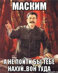 Маским А не пойти бы тебе нахуй..вон туда