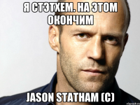 Я Стэтхем. На этом окончим Jason Statham (c)