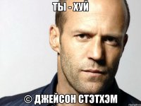 ТЫ - ХУЙ © Джейсон Стэтхэм