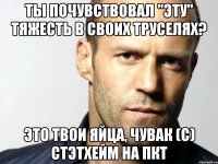 Ты почувствовал "эту" тяжесть в своих труселях? Это твои яйца, чувак (с) Стэтхейм на пкт