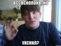 все яснопонятно уяснил?