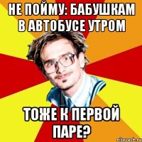 Не пойму: Бабушкам в автобусе утром ТОЖЕ К ПЕРВОЙ ПАРЕ?