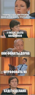 Товарищ судья они слушали Ивана Дорна на весь троллейбус у них не было наушников Они фанаты Дорна Штрафовать их Будет сделано