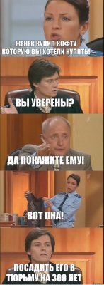 Женек купил кофту которую вы хотели купить! Вы уверены? Да покажите ему! Вот она! Посадить его в тюрьму на 300 лет