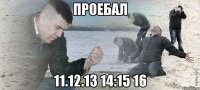 ПРОЕБАЛ 11.12.13 14:15 16