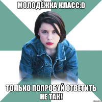 Молодёжка класс:D Только попробуй ответить не так!