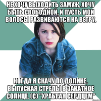 Не хочу выходить замуж, хочу быть свободной, и пусть мои волосы развиваются на ветру, когда я скачу по долине, выпуская стрелы в закатное солнце. (с) "Храбрая сердцем"